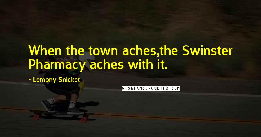 Lemony Snicket Quotes: When the town aches,the Swinster Pharmacy aches with it.