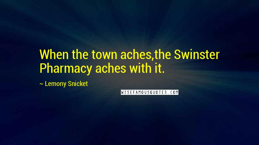 Lemony Snicket Quotes: When the town aches,the Swinster Pharmacy aches with it.
