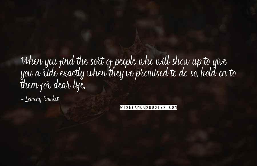 Lemony Snicket Quotes: When you find the sort of people who will show up to give you a ride exactly when they've promised to do so, hold on to them for dear life.