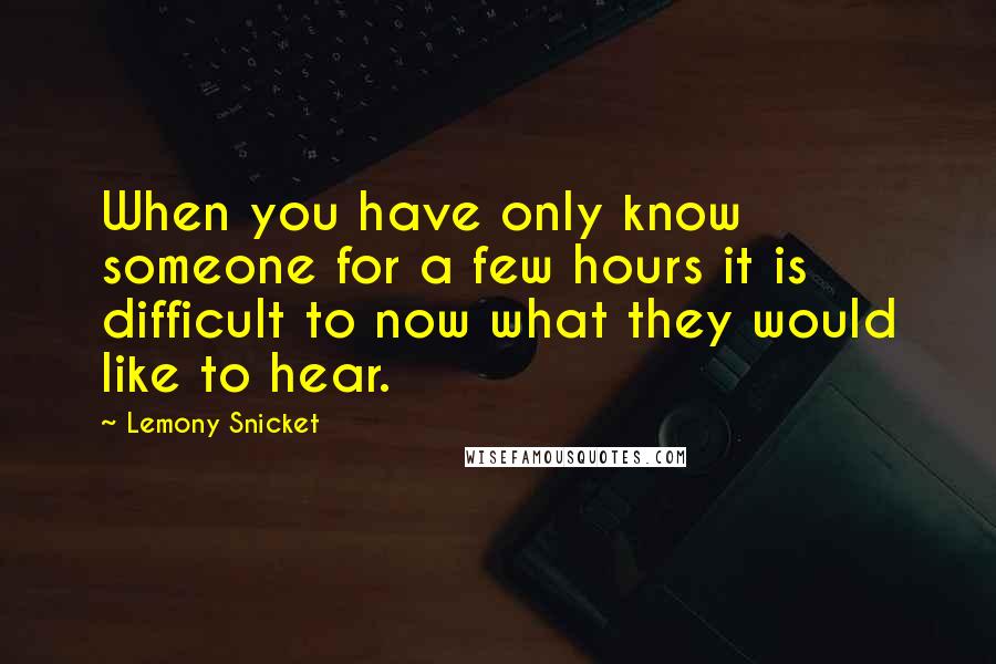Lemony Snicket Quotes: When you have only know someone for a few hours it is difficult to now what they would like to hear.