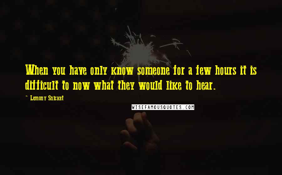 Lemony Snicket Quotes: When you have only know someone for a few hours it is difficult to now what they would like to hear.