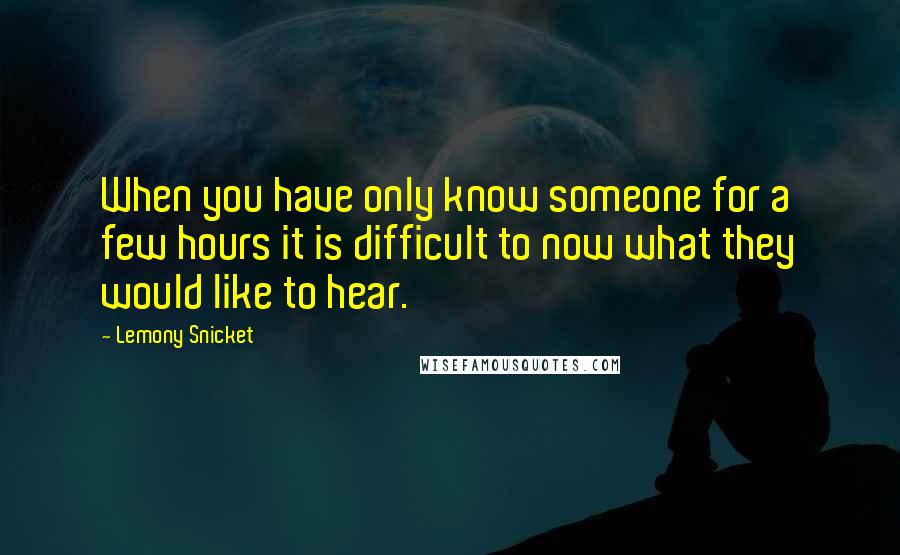 Lemony Snicket Quotes: When you have only know someone for a few hours it is difficult to now what they would like to hear.