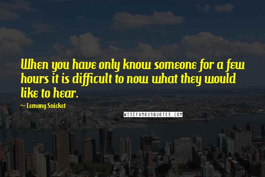 Lemony Snicket Quotes: When you have only know someone for a few hours it is difficult to now what they would like to hear.