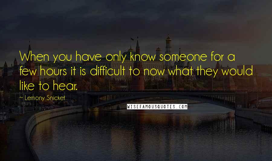 Lemony Snicket Quotes: When you have only know someone for a few hours it is difficult to now what they would like to hear.