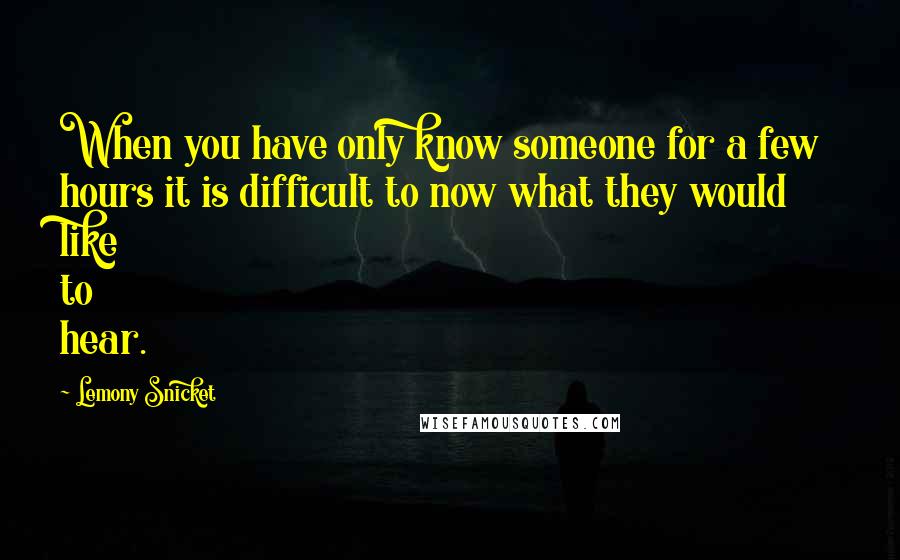 Lemony Snicket Quotes: When you have only know someone for a few hours it is difficult to now what they would like to hear.