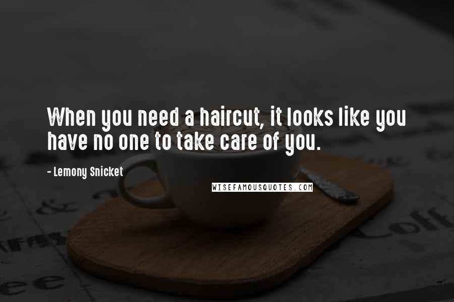 Lemony Snicket Quotes: When you need a haircut, it looks like you have no one to take care of you.