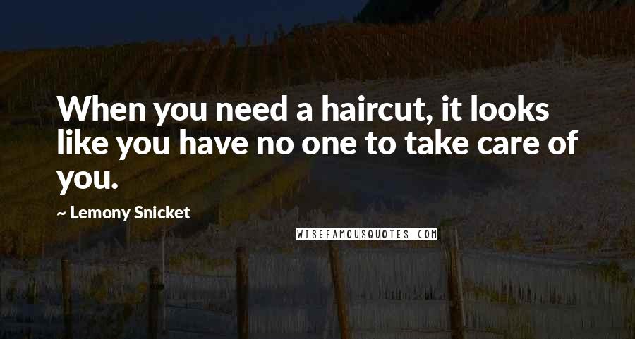 Lemony Snicket Quotes: When you need a haircut, it looks like you have no one to take care of you.