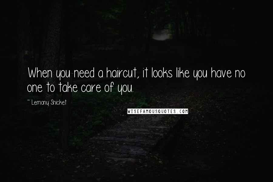 Lemony Snicket Quotes: When you need a haircut, it looks like you have no one to take care of you.