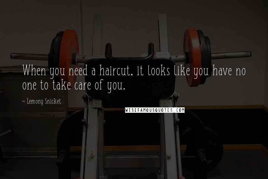 Lemony Snicket Quotes: When you need a haircut, it looks like you have no one to take care of you.