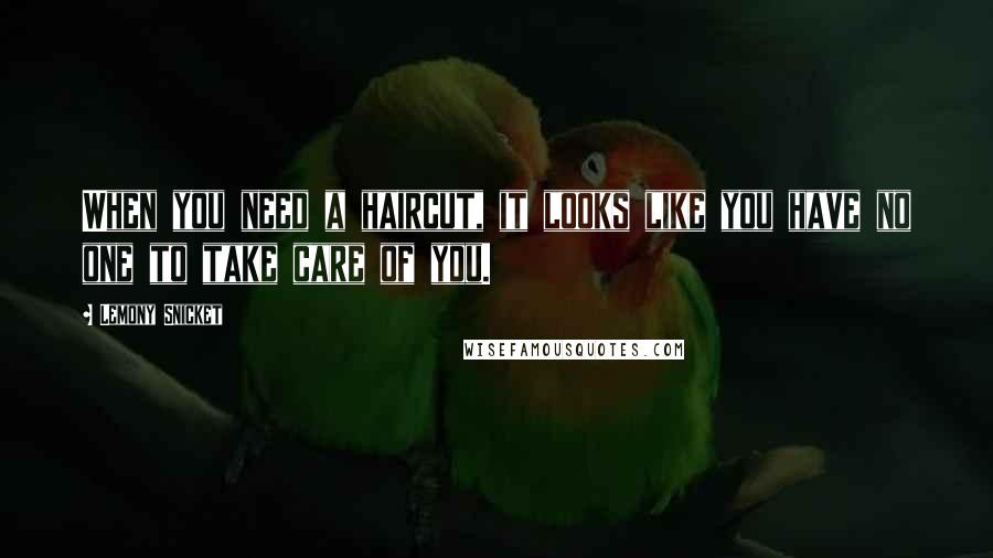 Lemony Snicket Quotes: When you need a haircut, it looks like you have no one to take care of you.