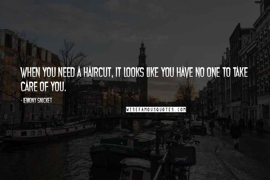 Lemony Snicket Quotes: When you need a haircut, it looks like you have no one to take care of you.