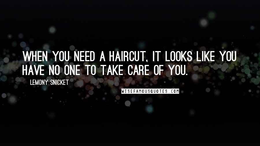 Lemony Snicket Quotes: When you need a haircut, it looks like you have no one to take care of you.