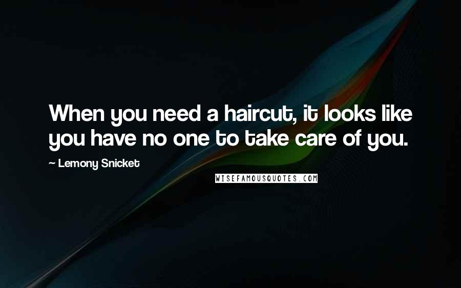 Lemony Snicket Quotes: When you need a haircut, it looks like you have no one to take care of you.