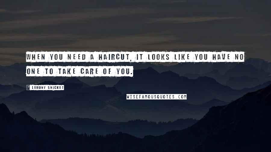 Lemony Snicket Quotes: When you need a haircut, it looks like you have no one to take care of you.