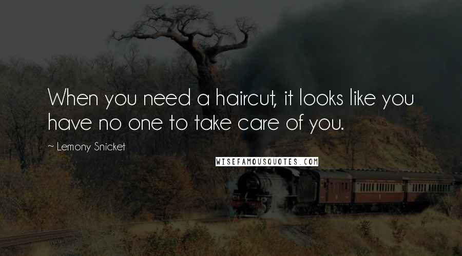 Lemony Snicket Quotes: When you need a haircut, it looks like you have no one to take care of you.