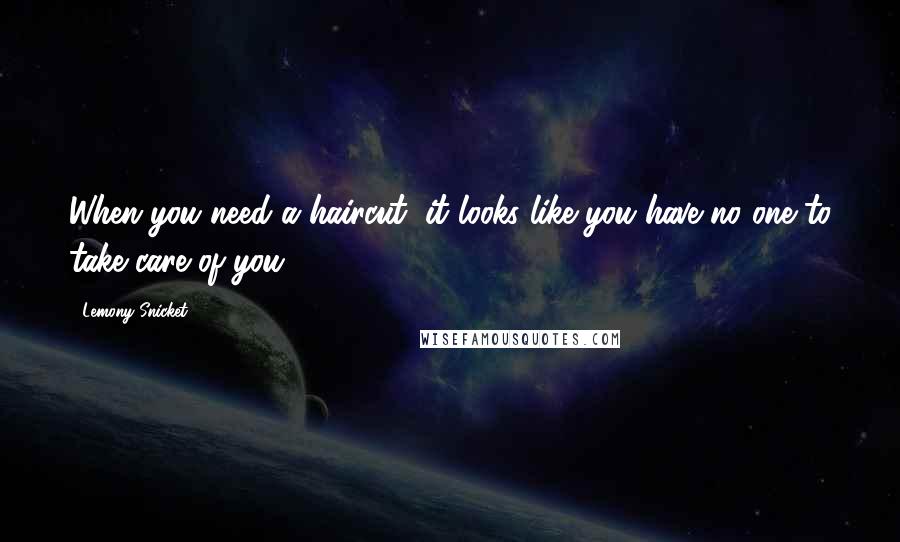 Lemony Snicket Quotes: When you need a haircut, it looks like you have no one to take care of you.