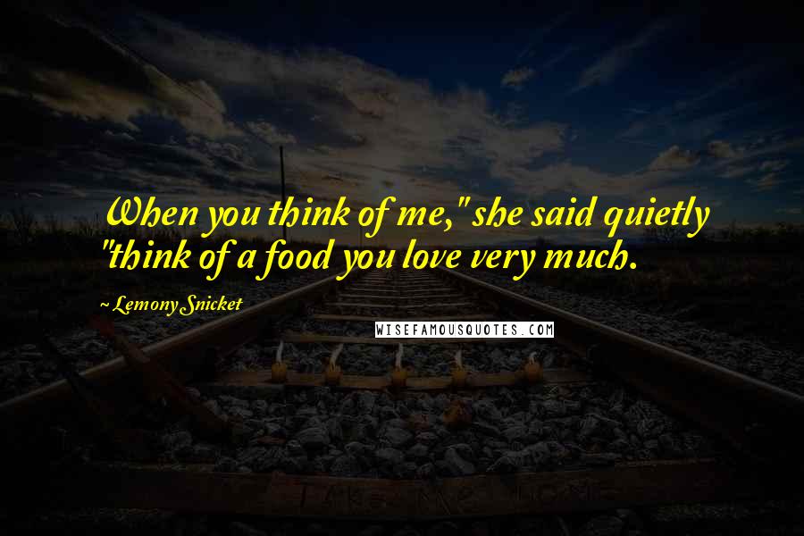 Lemony Snicket Quotes: When you think of me," she said quietly "think of a food you love very much.