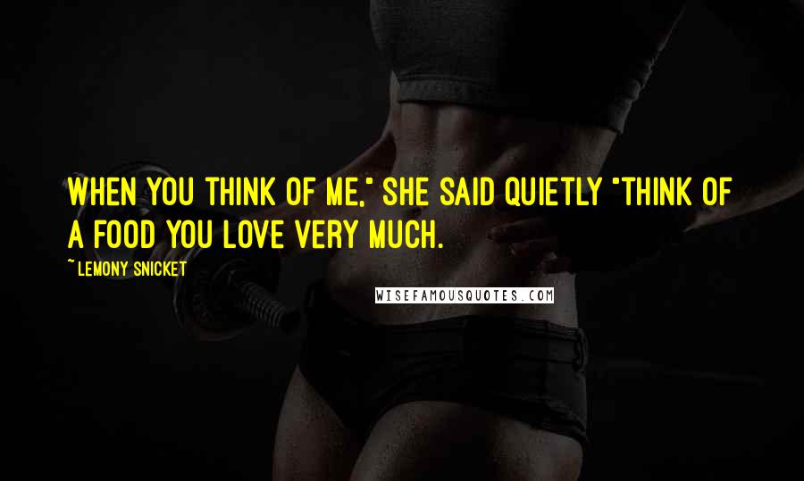 Lemony Snicket Quotes: When you think of me," she said quietly "think of a food you love very much.