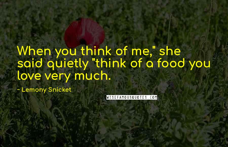 Lemony Snicket Quotes: When you think of me," she said quietly "think of a food you love very much.