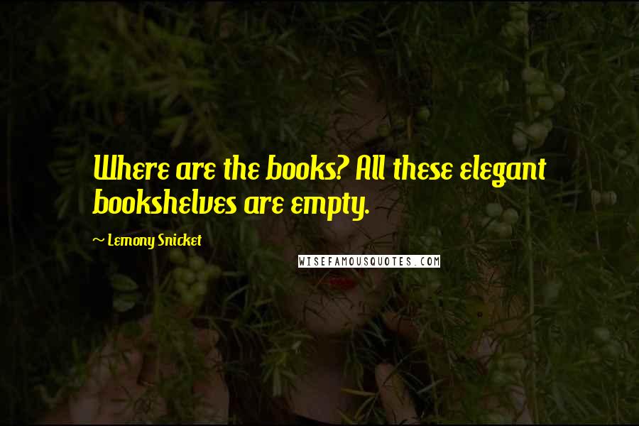 Lemony Snicket Quotes: Where are the books? All these elegant bookshelves are empty.