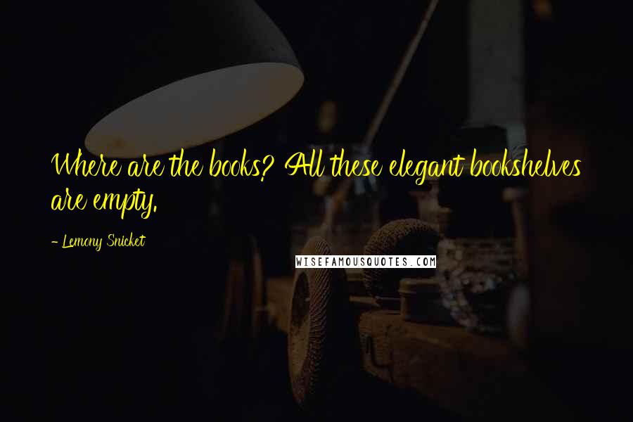 Lemony Snicket Quotes: Where are the books? All these elegant bookshelves are empty.