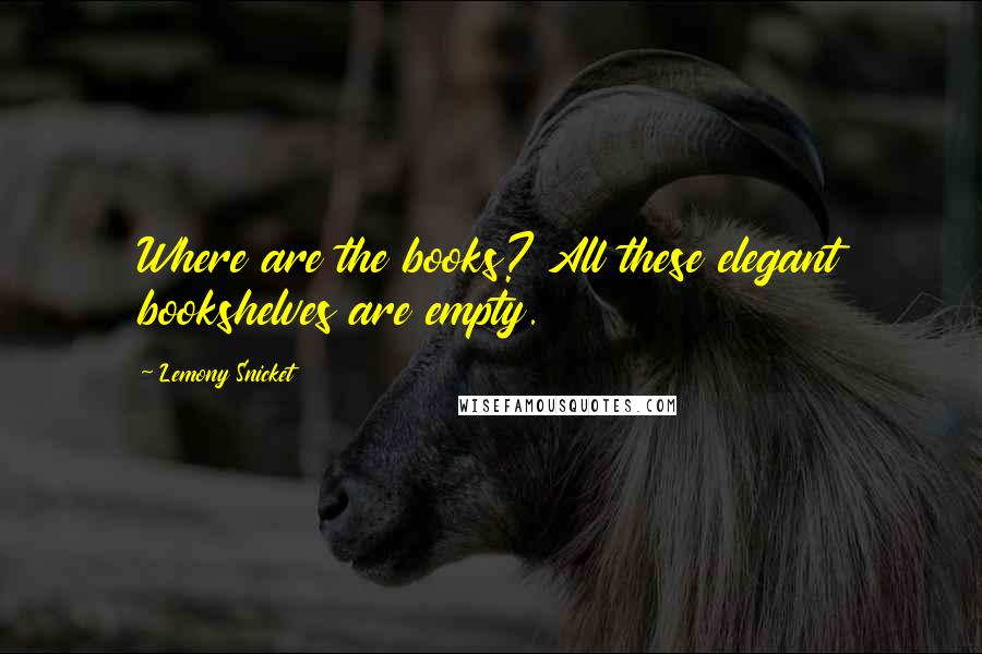 Lemony Snicket Quotes: Where are the books? All these elegant bookshelves are empty.