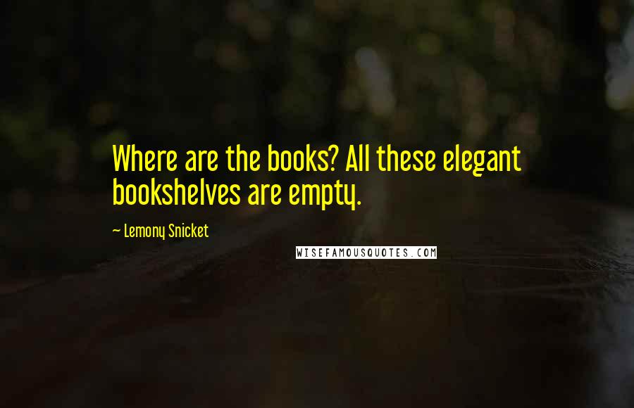 Lemony Snicket Quotes: Where are the books? All these elegant bookshelves are empty.