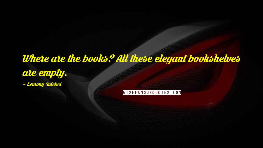 Lemony Snicket Quotes: Where are the books? All these elegant bookshelves are empty.