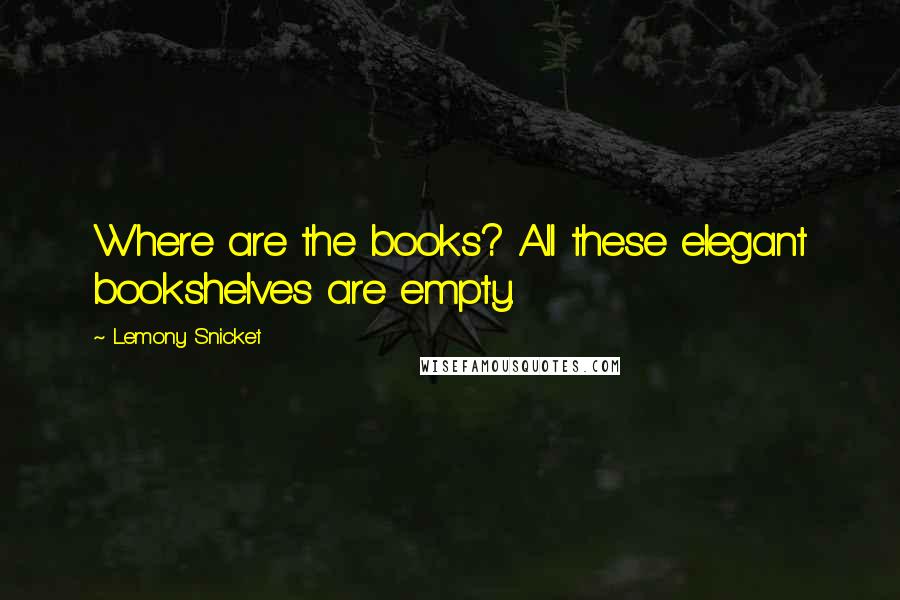 Lemony Snicket Quotes: Where are the books? All these elegant bookshelves are empty.