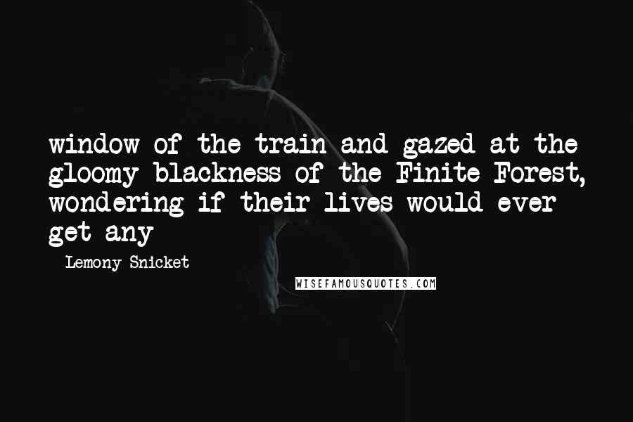Lemony Snicket Quotes: window of the train and gazed at the gloomy blackness of the Finite Forest, wondering if their lives would ever get any
