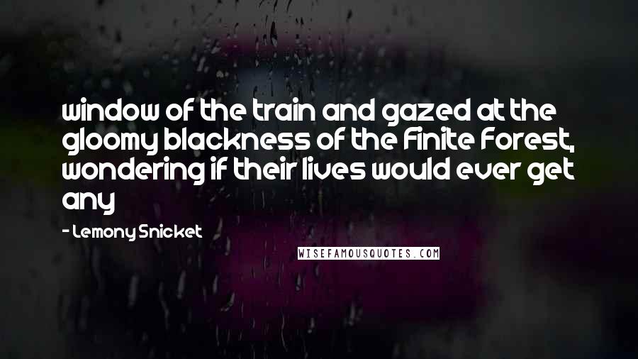 Lemony Snicket Quotes: window of the train and gazed at the gloomy blackness of the Finite Forest, wondering if their lives would ever get any