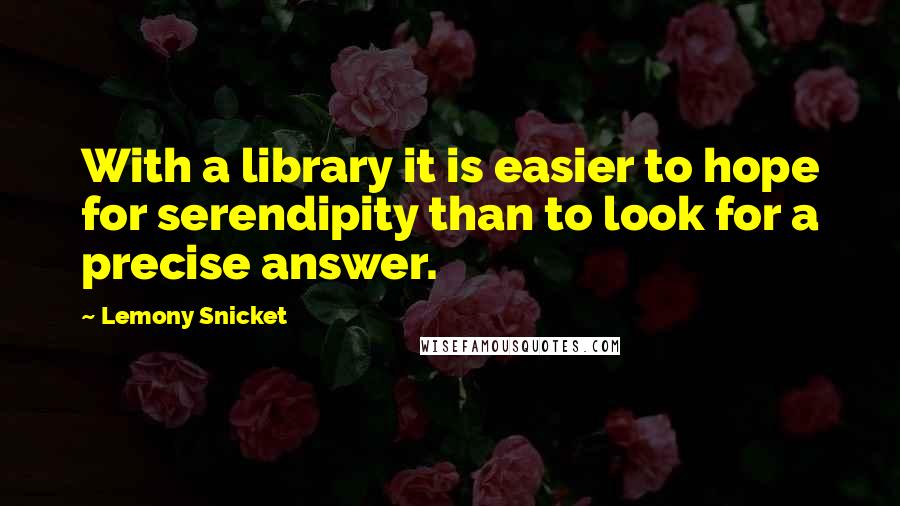 Lemony Snicket Quotes: With a library it is easier to hope for serendipity than to look for a precise answer.