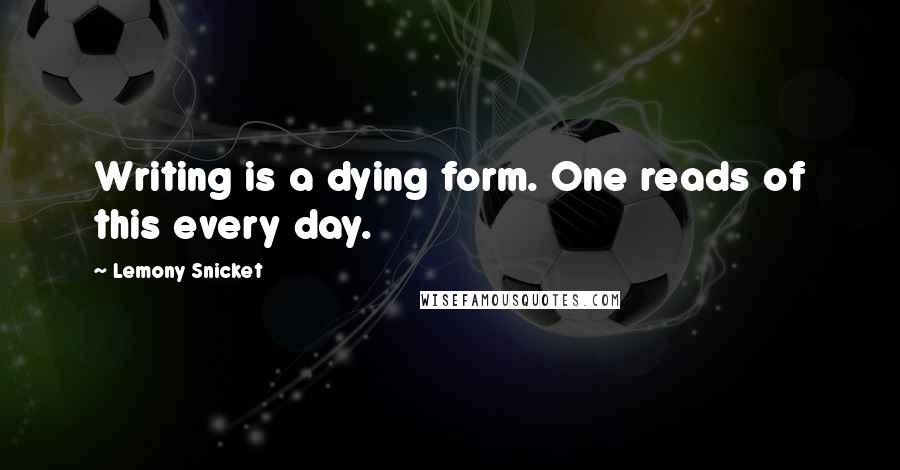 Lemony Snicket Quotes: Writing is a dying form. One reads of this every day.