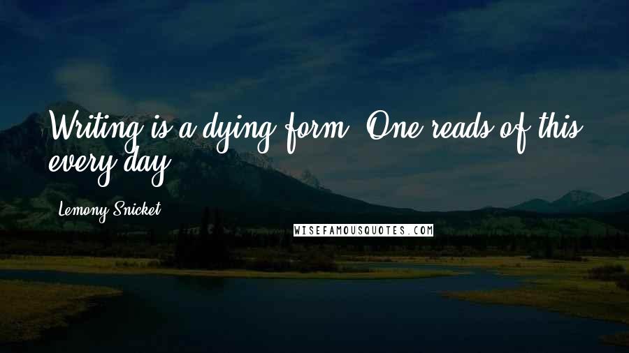 Lemony Snicket Quotes: Writing is a dying form. One reads of this every day.