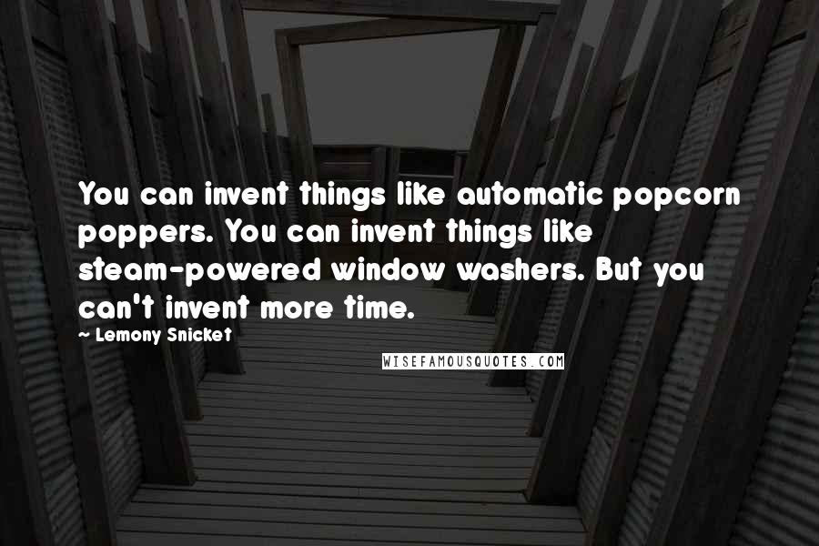 Lemony Snicket Quotes: You can invent things like automatic popcorn poppers. You can invent things like steam-powered window washers. But you can't invent more time.