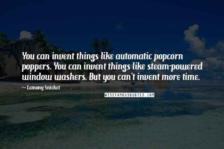 Lemony Snicket Quotes: You can invent things like automatic popcorn poppers. You can invent things like steam-powered window washers. But you can't invent more time.