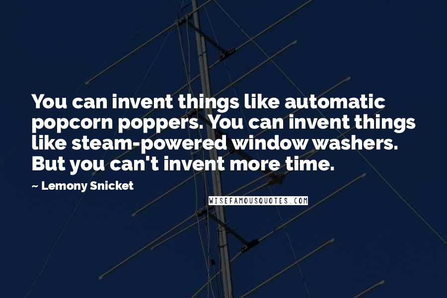 Lemony Snicket Quotes: You can invent things like automatic popcorn poppers. You can invent things like steam-powered window washers. But you can't invent more time.