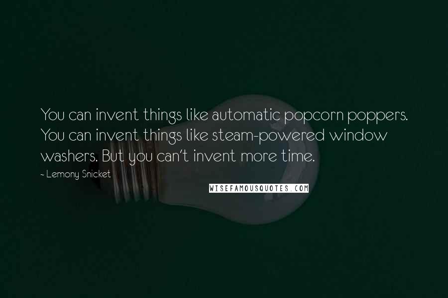 Lemony Snicket Quotes: You can invent things like automatic popcorn poppers. You can invent things like steam-powered window washers. But you can't invent more time.