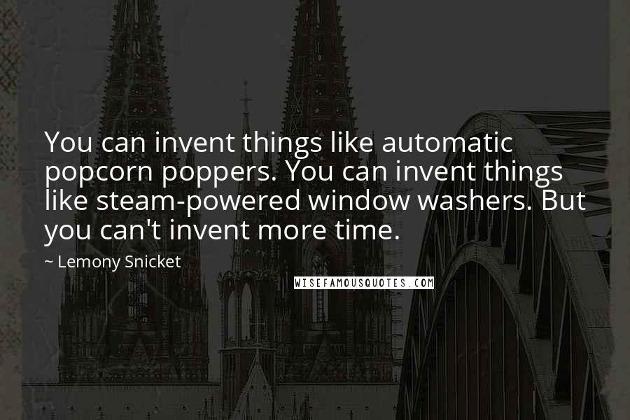 Lemony Snicket Quotes: You can invent things like automatic popcorn poppers. You can invent things like steam-powered window washers. But you can't invent more time.