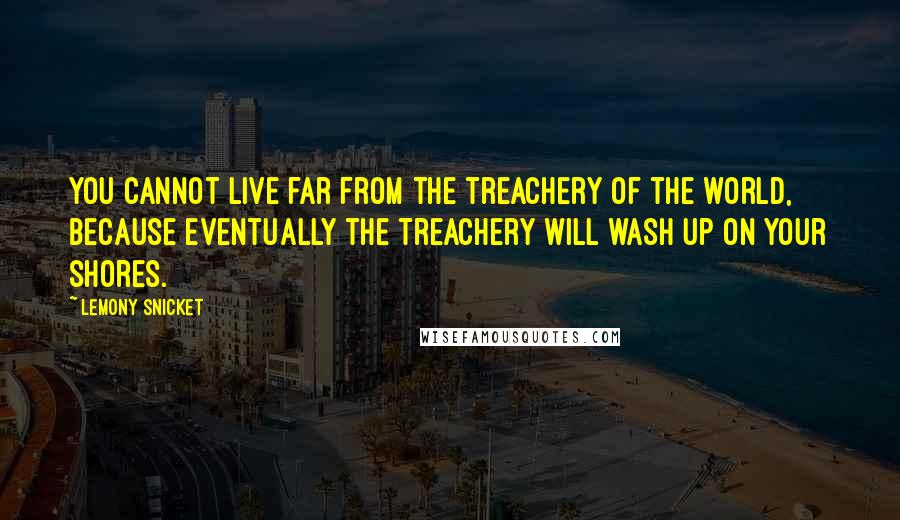 Lemony Snicket Quotes: You cannot live far from the treachery of the world, because eventually the treachery will wash up on your shores.