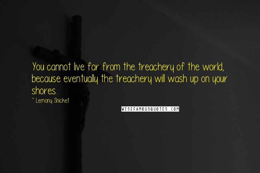 Lemony Snicket Quotes: You cannot live far from the treachery of the world, because eventually the treachery will wash up on your shores.