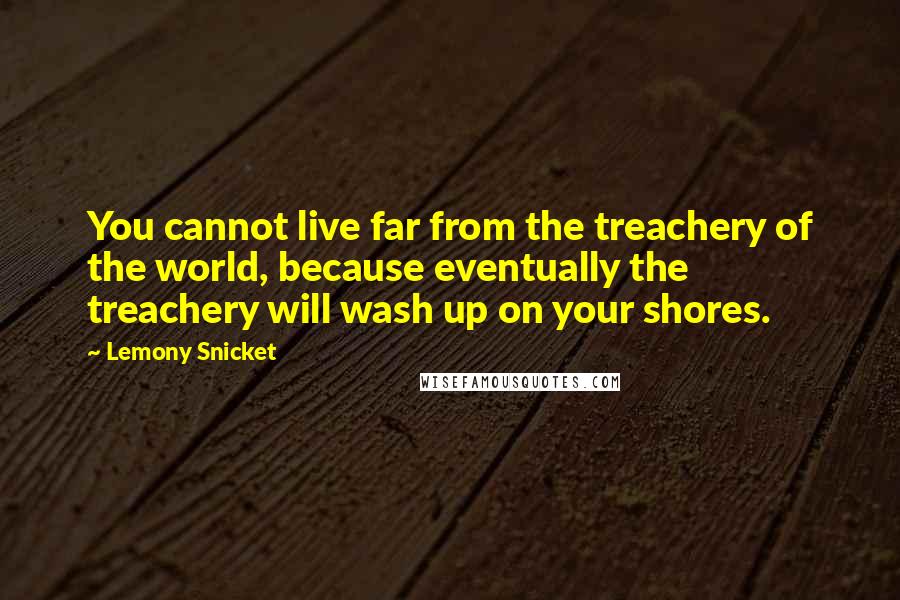 Lemony Snicket Quotes: You cannot live far from the treachery of the world, because eventually the treachery will wash up on your shores.