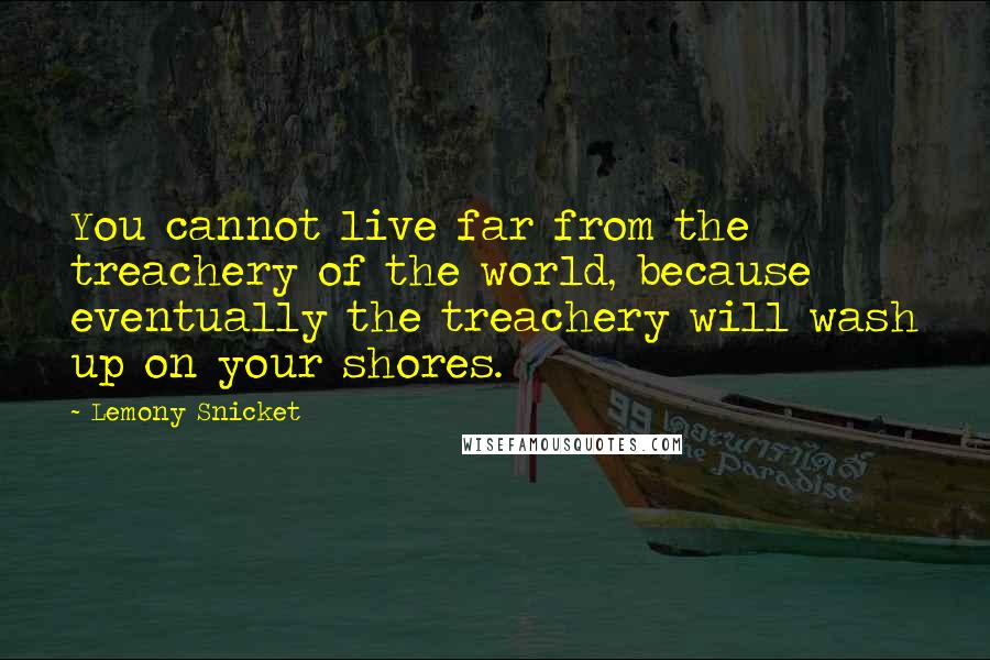 Lemony Snicket Quotes: You cannot live far from the treachery of the world, because eventually the treachery will wash up on your shores.