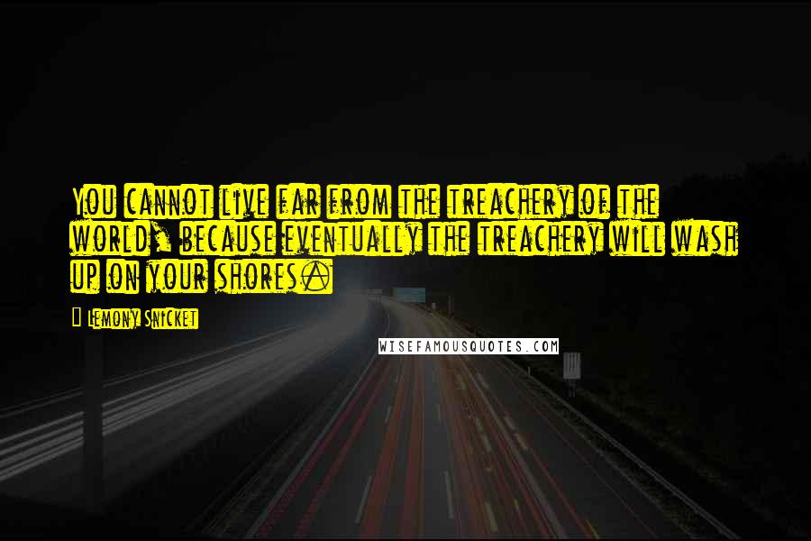 Lemony Snicket Quotes: You cannot live far from the treachery of the world, because eventually the treachery will wash up on your shores.