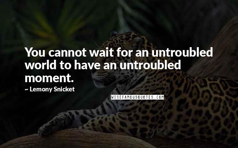 Lemony Snicket Quotes: You cannot wait for an untroubled world to have an untroubled moment.