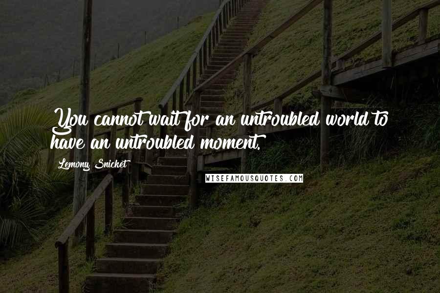 Lemony Snicket Quotes: You cannot wait for an untroubled world to have an untroubled moment.