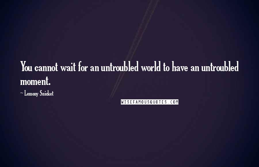 Lemony Snicket Quotes: You cannot wait for an untroubled world to have an untroubled moment.