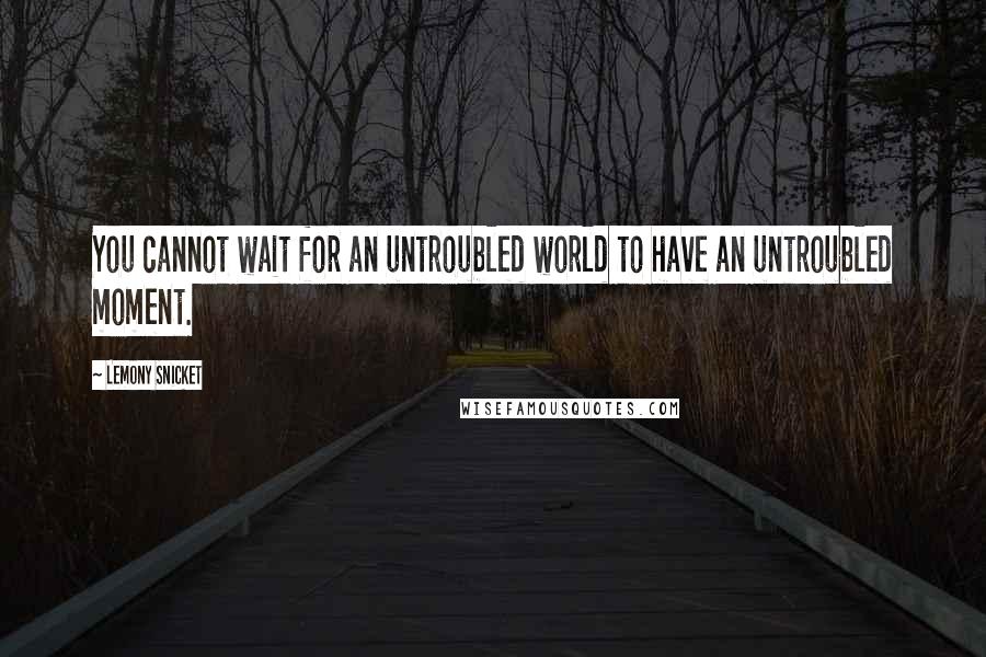 Lemony Snicket Quotes: You cannot wait for an untroubled world to have an untroubled moment.