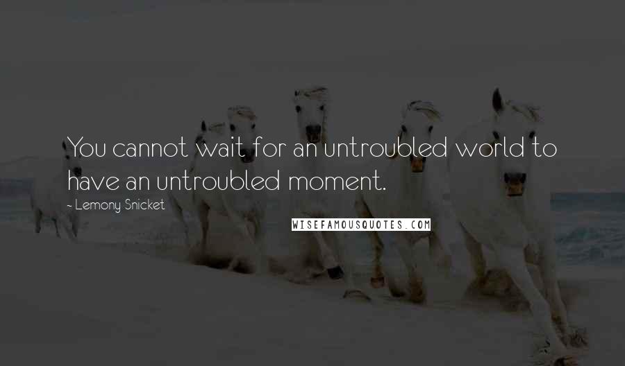 Lemony Snicket Quotes: You cannot wait for an untroubled world to have an untroubled moment.