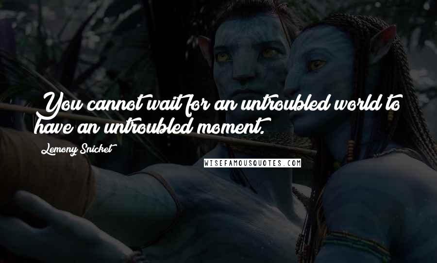 Lemony Snicket Quotes: You cannot wait for an untroubled world to have an untroubled moment.